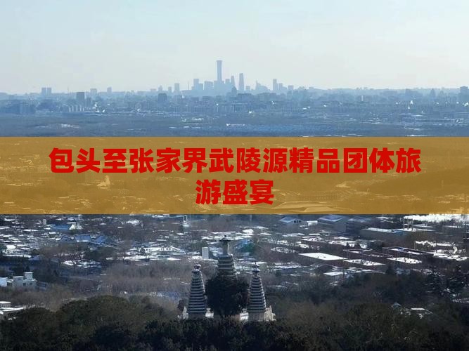包头至张家界武陵源精品团体旅游盛宴