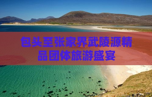 包头至张家界武陵源精品团体旅游盛宴