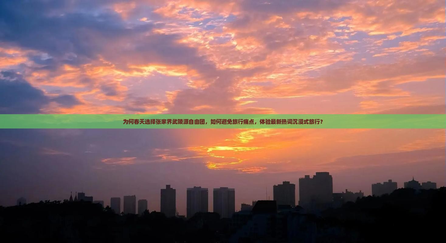 为何春天选择张家界武陵源自由团，如何避免旅行痛点，体验最新热词沉浸式旅行？