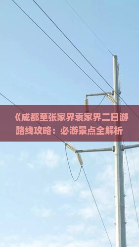《成都至张家界袁家界二日游路线攻略：必游景点全解析》