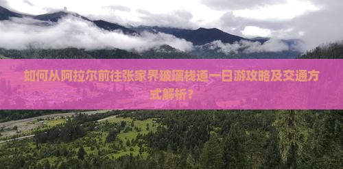 如何从阿拉尔前往张家界玻璃栈道一日游攻略及交通方式解析？