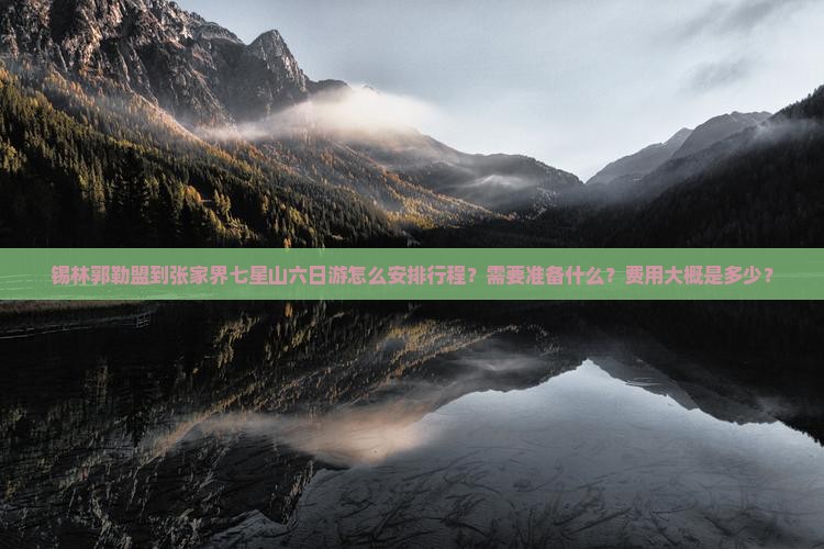 锡林郭勒盟到张家界七星山六日游怎么安排行程？需要准备什么？费用大概是多少？