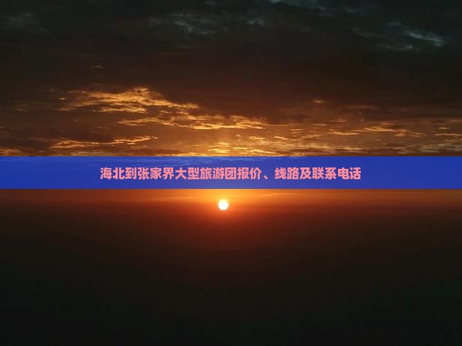 海北到张家界大型旅游团报价、线路及联系电话