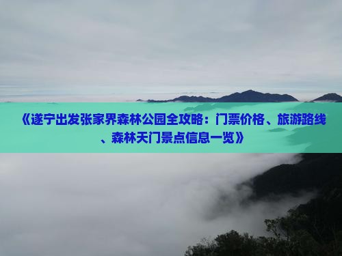 《遂宁出发张家界森林公园全攻略：门票价格、旅游路线、森林天门景点信息一览》