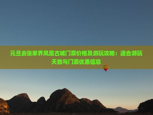 元旦去张家界凤凰古城门票价格及游玩攻略：适合游玩天数与门票优惠信息