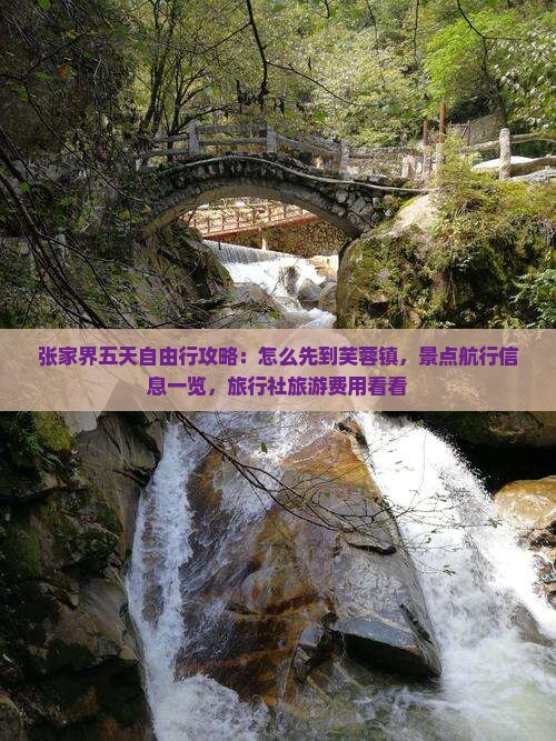 张家界五天自由行攻略：怎么先到芙蓉镇，景点航行信息一览，旅行社旅游费用看看