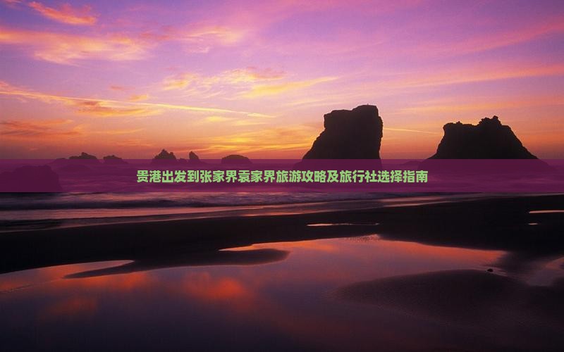贵港出发到张家界袁家界旅游攻略及旅行社选择指南