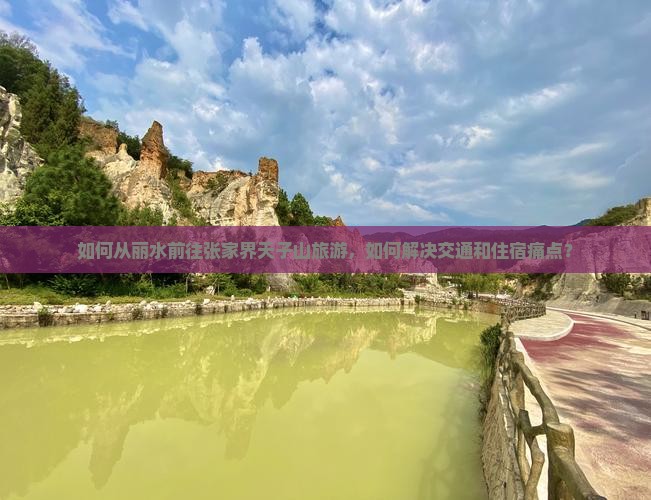 如何从丽水前往张家界天子山旅游，如何解决交通和住宿痛点？