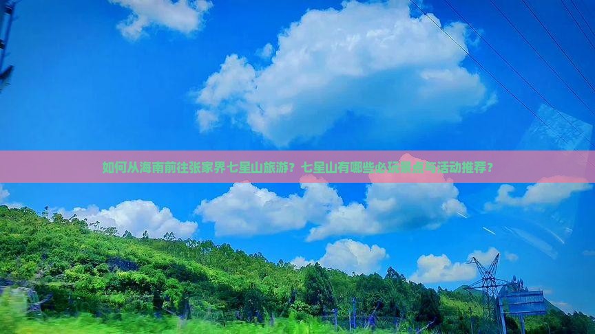如何从海南前往张家界七星山旅游？七星山有哪些必玩景点与活动推荐？