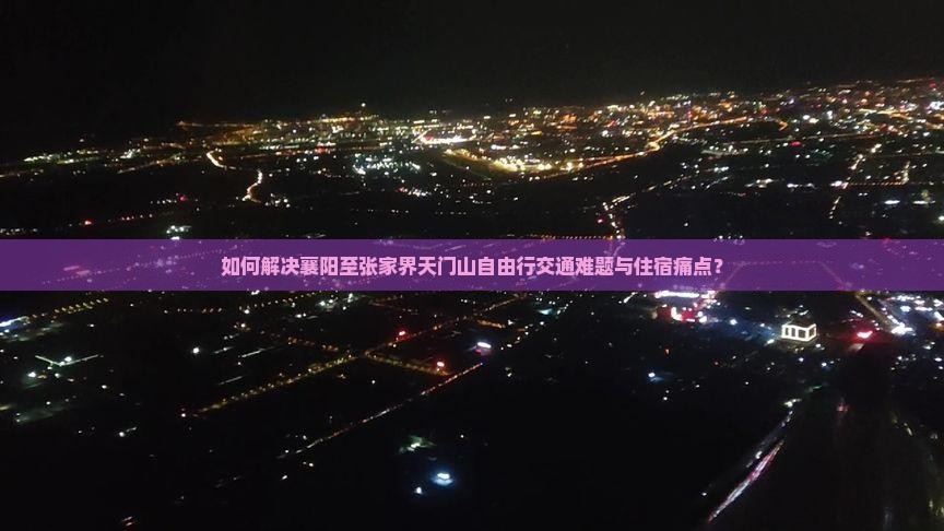 如何解决襄阳至张家界天门山自由行交通难题与住宿痛点? 如何解决襄阳至张家界天门山自由行交通难题与住宿痛点?