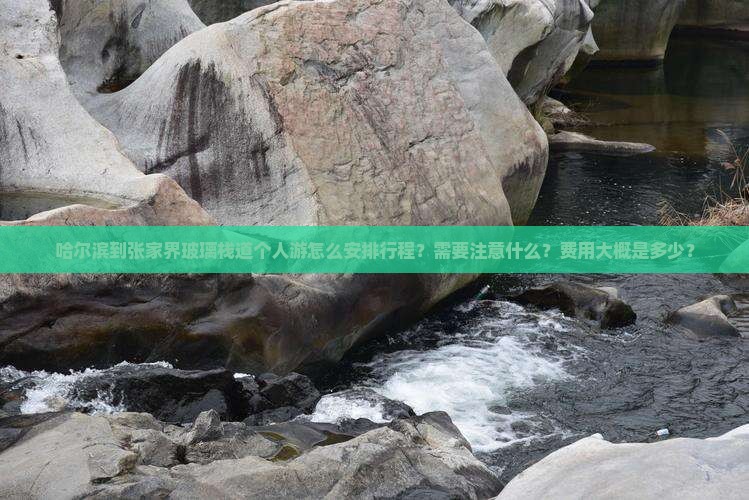 哈尔滨到张家界玻璃栈道个人游怎么安排行程？需要注意什么？费用大概是多少？