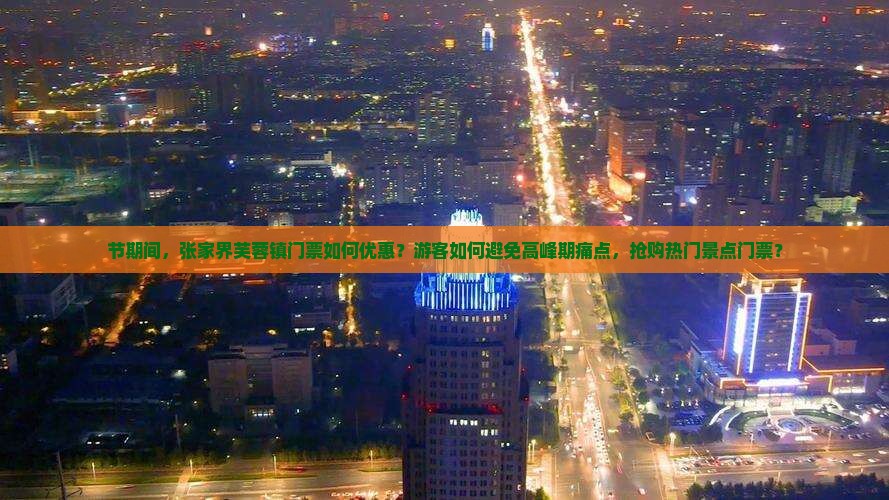 节期间，张家界芙蓉镇门票如何优惠？游客如何避免高峰期痛点，抢购热门景点门票？