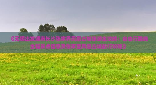 《无锡出发湖南长沙张家界凤凰古城旅游全攻略：自由行路线全程景点信息及张家至凤凰古城航行攻略》