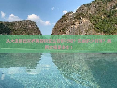 从大连到张家界芙蓉镇怎么安排行程？需要多少时间？费用大概是多少？