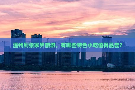 温州到张家界旅游，有哪些特色小吃值得品尝？