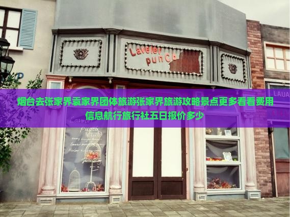 烟台去张家界袁家界团体旅游张家界旅游攻略景点更多看看费用信息航行旅行社五日报价多少 烟台去张家界袁家界团体旅游张家界旅游攻略景点更多看看费用信息航行旅行社五日报价多少