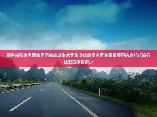 烟台去张家界袁家界团体旅游张家界旅游攻略景点更多看看费用信息航行旅行社五日报价多少 烟台去张家界袁家界团体旅游张家界旅游攻略景点更多看看费用信息航行旅行社五日报价多少