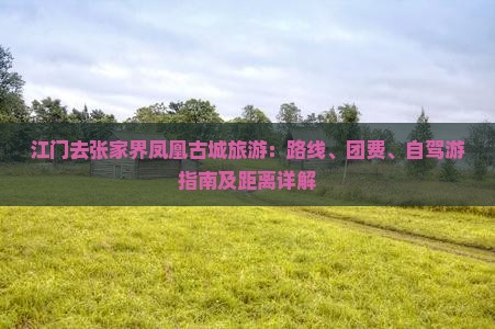 江门去张家界凤凰古城旅游：路线、团费、自驾游指南及距离详解