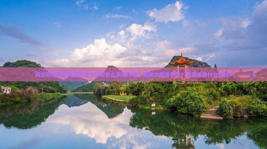 阿坝到张家界凤凰古城六日游怎么安排行程？费用大概是多少？需要准备什么证件？