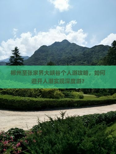 郴州至张家界大峡谷个人游攻略，如何避开人潮实现深度游？
