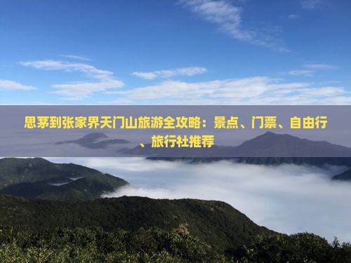 思茅到张家界天门山旅游全攻略：景点、门票、自由行、旅行社推荐
