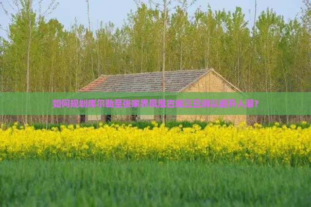 如何规划库尔勒至张家界凤凰古城三日游以避开人潮？