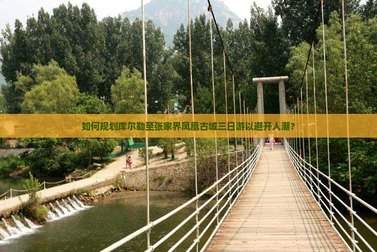 如何规划库尔勒至张家界凤凰古城三日游以避开人潮？