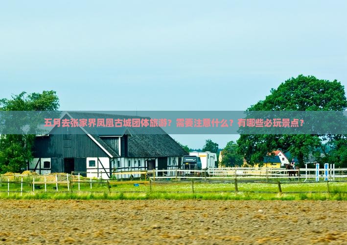 五月去张家界凤凰古城团体旅游？需要注意什么？有哪些必玩景点？