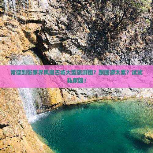 常德到张家界凤凰古城大型旅游团?跟团游太累?试试私家团! 常德到张家界凤凰古城大型旅游团?跟团游太累?试试私家团!