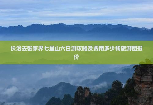 长治去张家界七星山六日游攻略及费用多少钱旅游团报价 长治去张家界七星山六日游攻略及费用多少钱旅游团报价