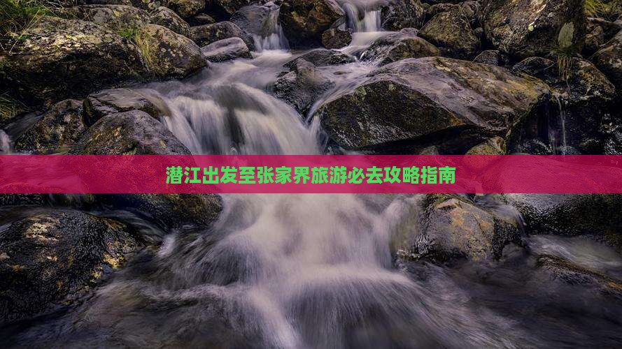 潜江出发至张家界旅游必去攻略指南 潜江出发至张家界旅游必去攻略指南