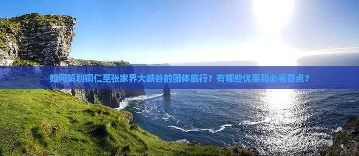 如何策划铜仁至张家界大峡谷的团体旅行?有哪些优惠和必看景点? 如何策划铜仁至张家界大峡谷的团体旅行?有哪些优惠和必看景点?