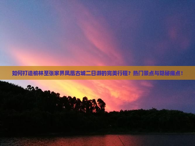 如何打造榆林至张家界凤凰古城二日游的完美行程？热门景点与隐秘痛点！