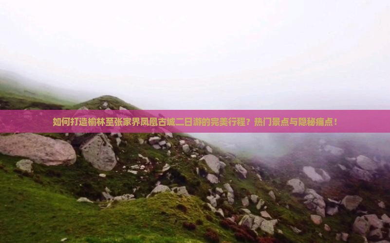 如何打造榆林至张家界凤凰古城二日游的完美行程？热门景点与隐秘痛点！