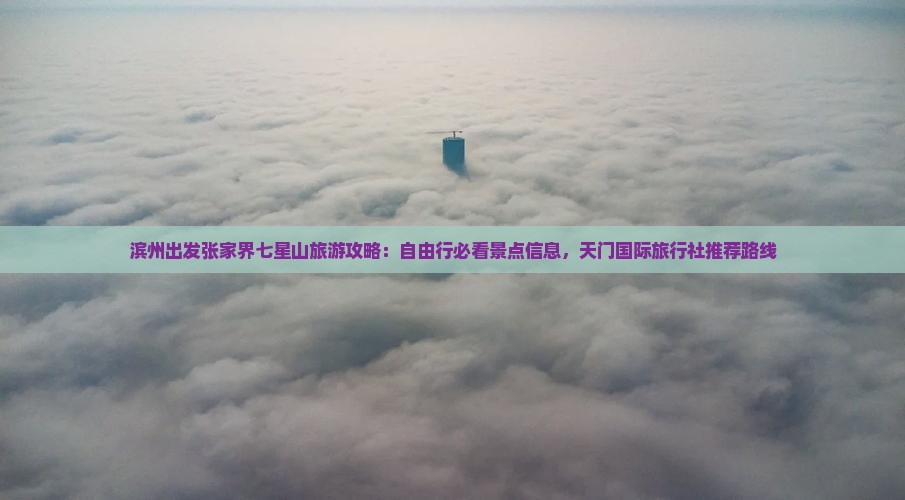 滨州出发张家界七星山旅游攻略：自由行必看景点信息，天门国际旅行社推荐路线
