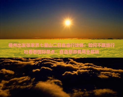 梧州出发张家界七星山二日自由行攻略：如何不跟旅行社看看国际景点，自由旅游费用全解析