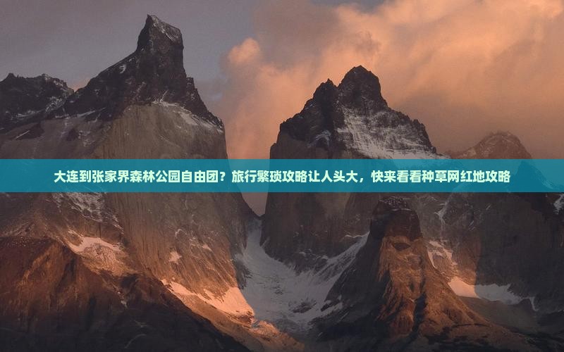 大连到张家界森林公园自由团？旅行繁琐攻略让人头大，快来看看种草网红地攻略
