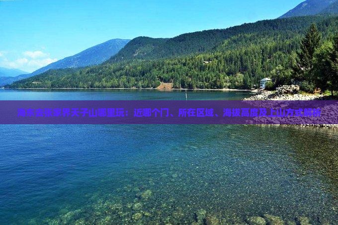 海东去张家界天子山哪里玩：近哪个门、所在区域、海拔高度及上山方式解析