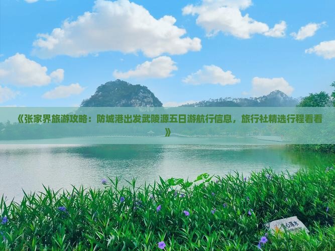 《张家界旅游攻略：防城港出发武陵源五日游航行信息，旅行社精选行程看看》