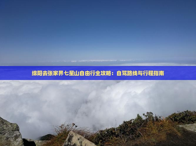 绵阳去张家界七星山自由行全攻略：自驾路线与行程指南