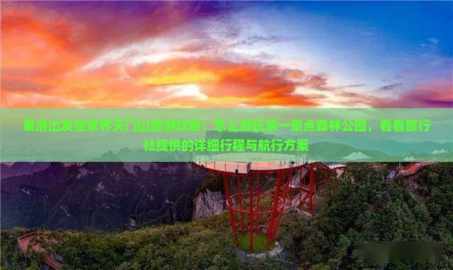 果洛出发张家界天门山旅游攻略：怎么游玩第一景点森林公园，看看旅行社提供的详细行程与航行方案