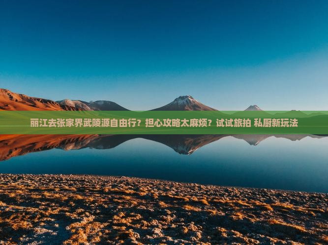 丽江去张家界武陵源自由行？担心攻略太麻烦？试试旅拍+私厨新玩法
