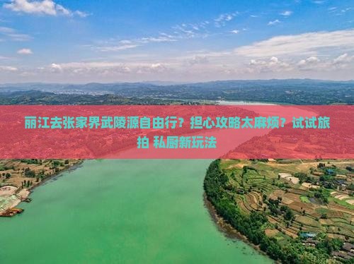丽江去张家界武陵源自由行？担心攻略太麻烦？试试旅拍+私厨新玩法