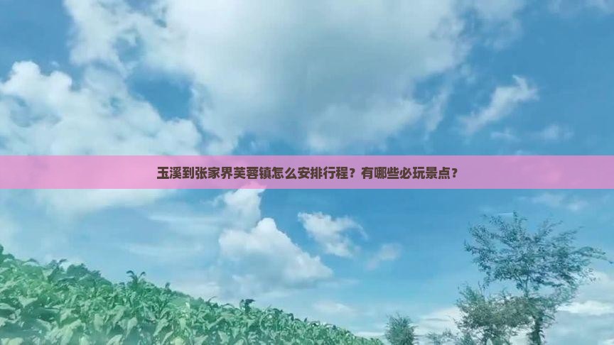 玉溪到张家界芙蓉镇怎么安排行程？有哪些必玩景点？