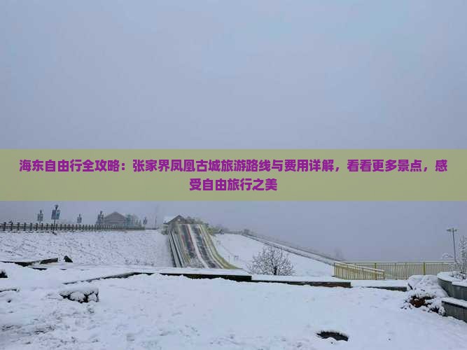 海东自由行全攻略：张家界凤凰古城旅游路线与费用详解，看看更多景点，感受自由旅行之美