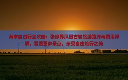 海东自由行全攻略：张家界凤凰古城旅游路线与费用详解，看看更多景点，感受自由旅行之美