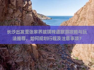 长沙出发至张家界玻璃栈道旅游攻略与玩法推荐，如何规划行程及注意事项？