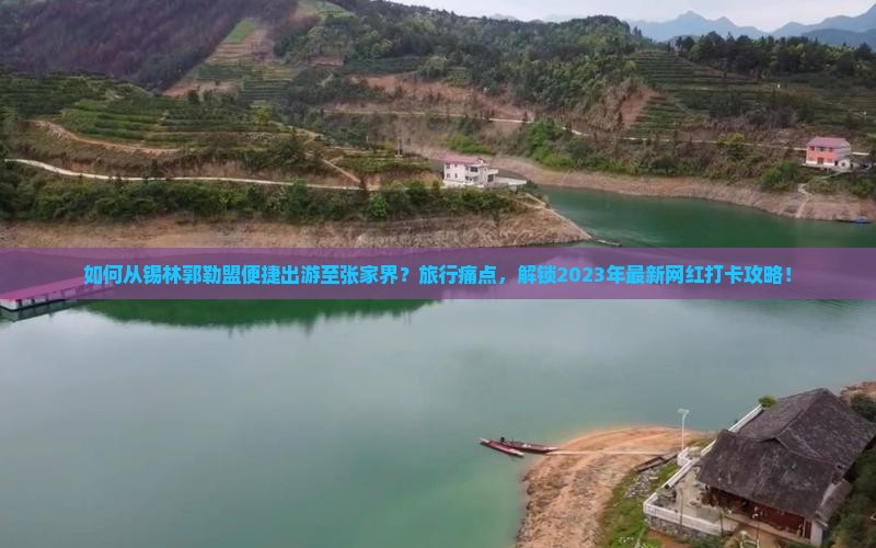 如何从锡林郭勒盟便捷出游至张家界？旅行痛点，解锁2023年最新网红打卡攻略！