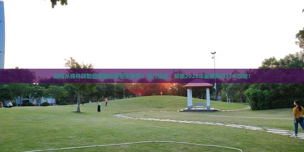 如何从锡林郭勒盟便捷出游至张家界？旅行痛点，解锁2023年最新网红打卡攻略！