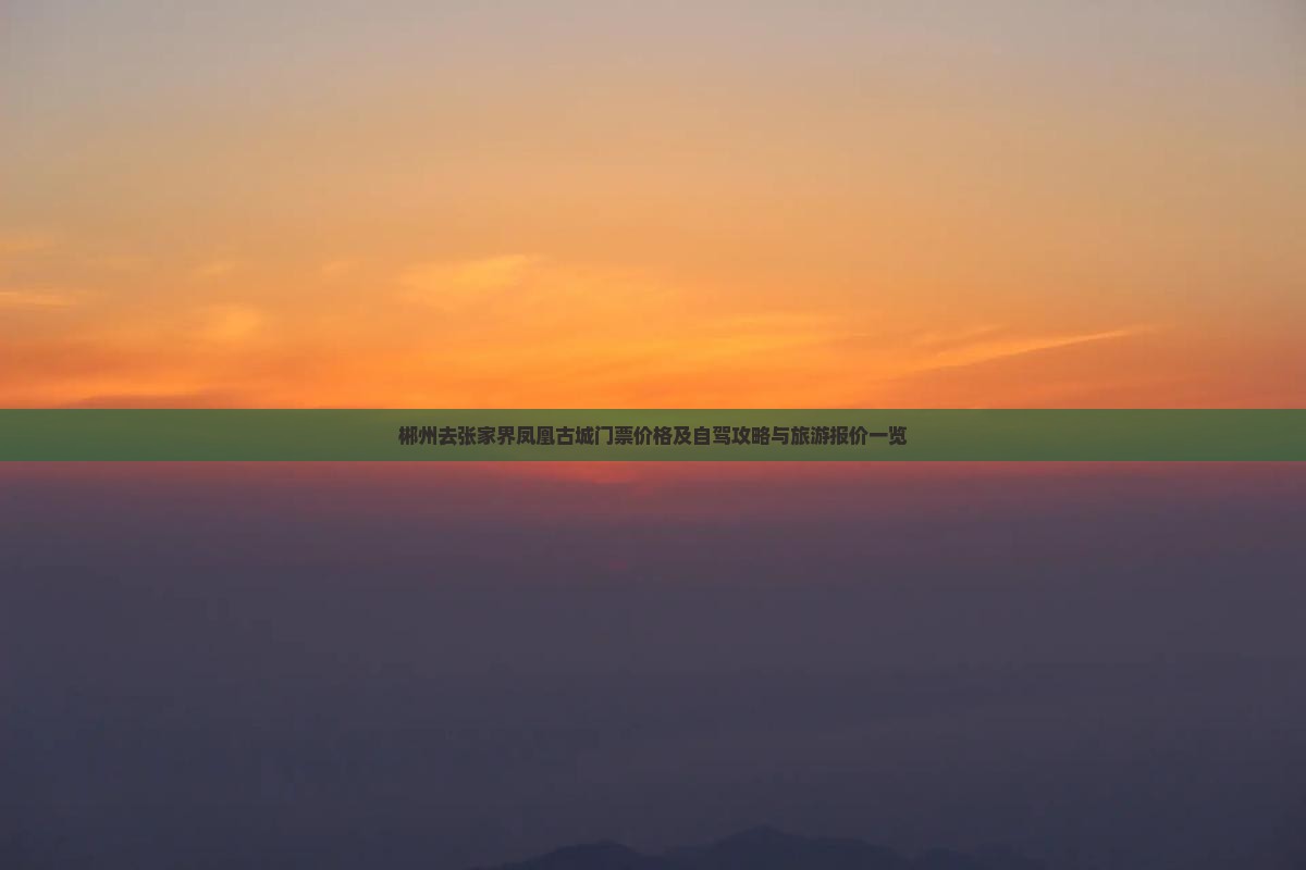 郴州去张家界凤凰古城门票价格及自驾攻略与旅游报价一览